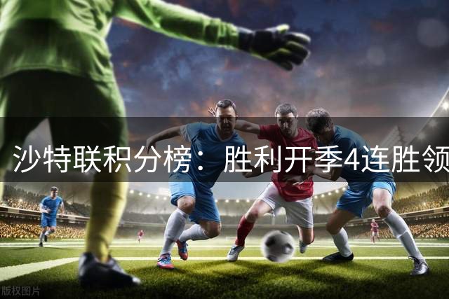沙特联积分榜：胜利开季4连胜领跑！新月少赛一场暂9分排名第2