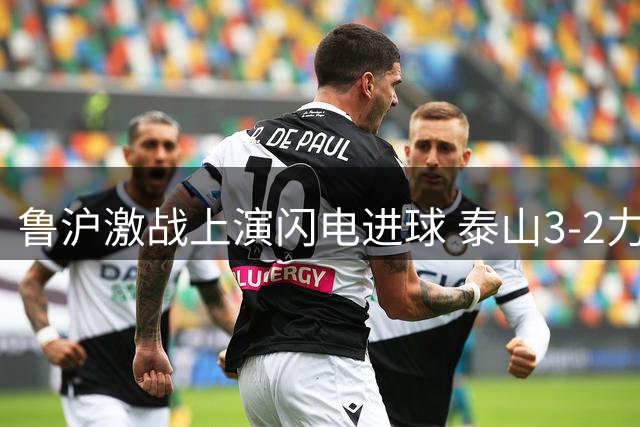 鲁沪激战上演闪电进球 泰山3-2力克申花